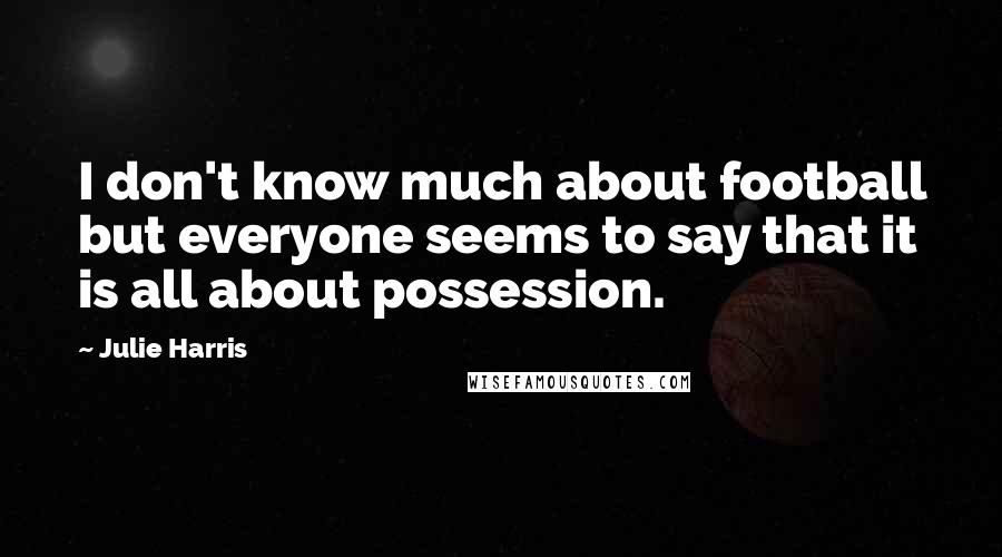 Julie Harris Quotes: I don't know much about football but everyone seems to say that it is all about possession.