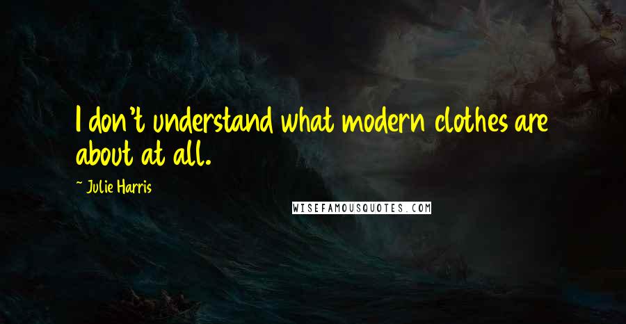 Julie Harris Quotes: I don't understand what modern clothes are about at all.