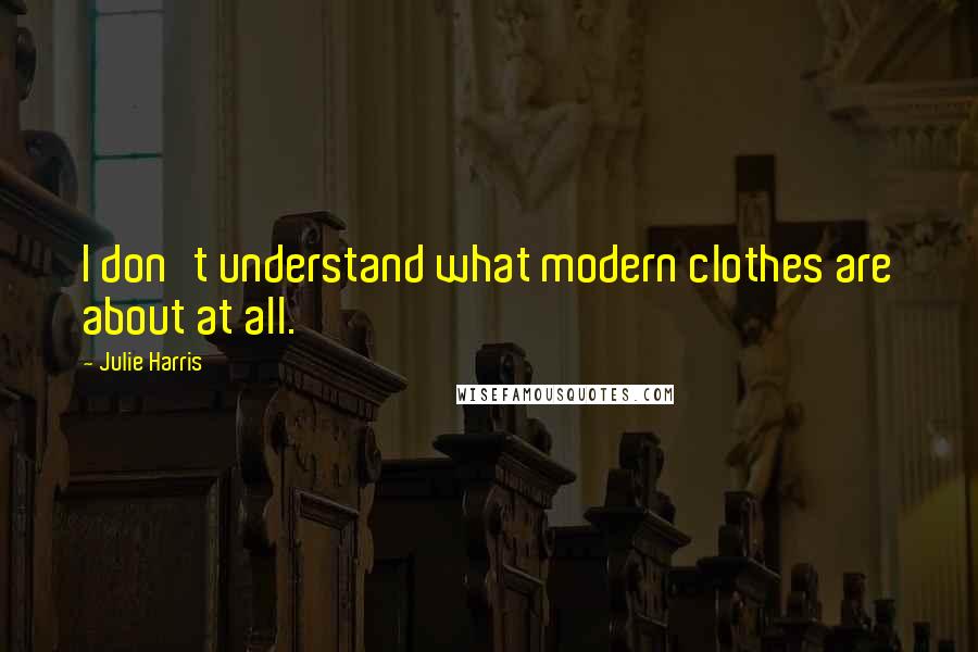 Julie Harris Quotes: I don't understand what modern clothes are about at all.