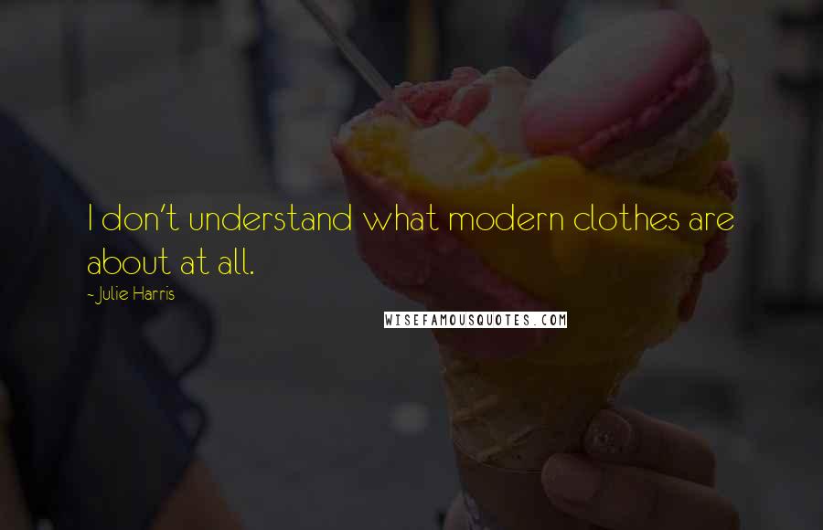 Julie Harris Quotes: I don't understand what modern clothes are about at all.