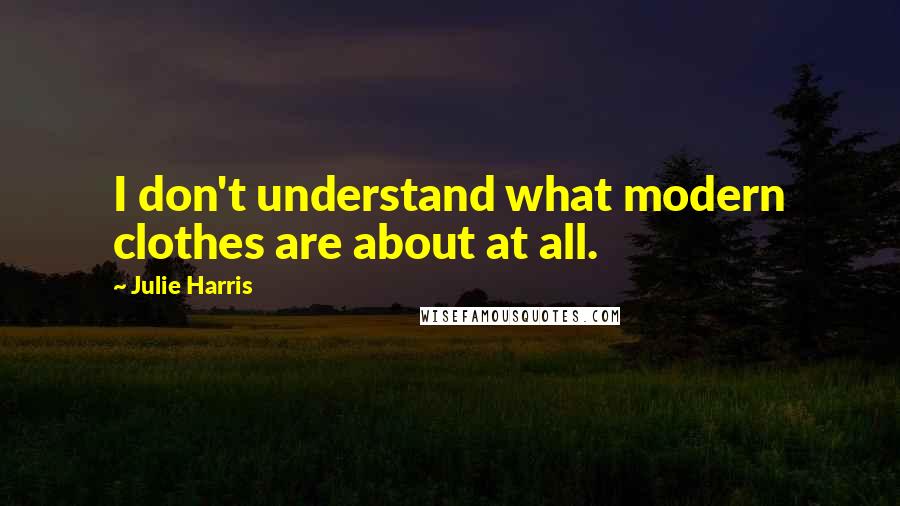 Julie Harris Quotes: I don't understand what modern clothes are about at all.