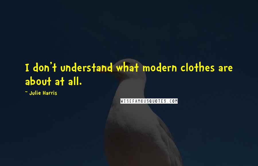 Julie Harris Quotes: I don't understand what modern clothes are about at all.