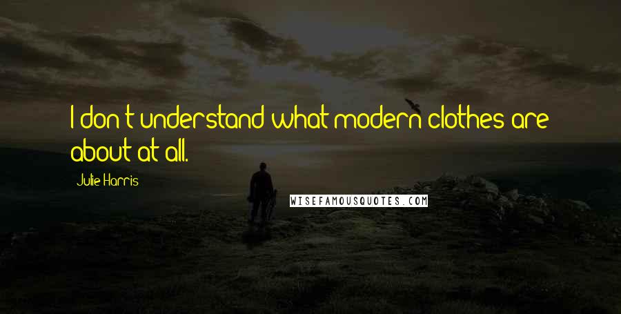 Julie Harris Quotes: I don't understand what modern clothes are about at all.