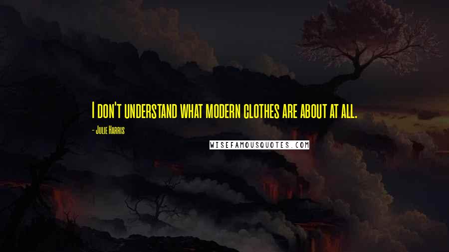 Julie Harris Quotes: I don't understand what modern clothes are about at all.