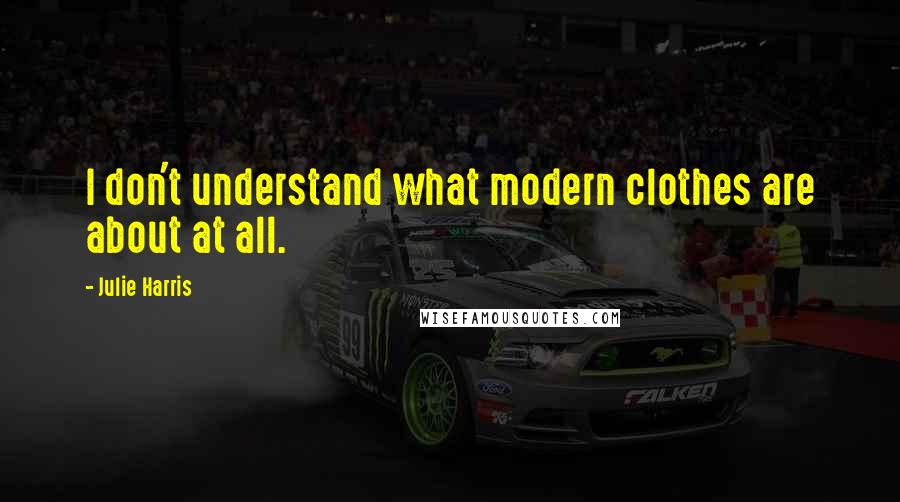 Julie Harris Quotes: I don't understand what modern clothes are about at all.
