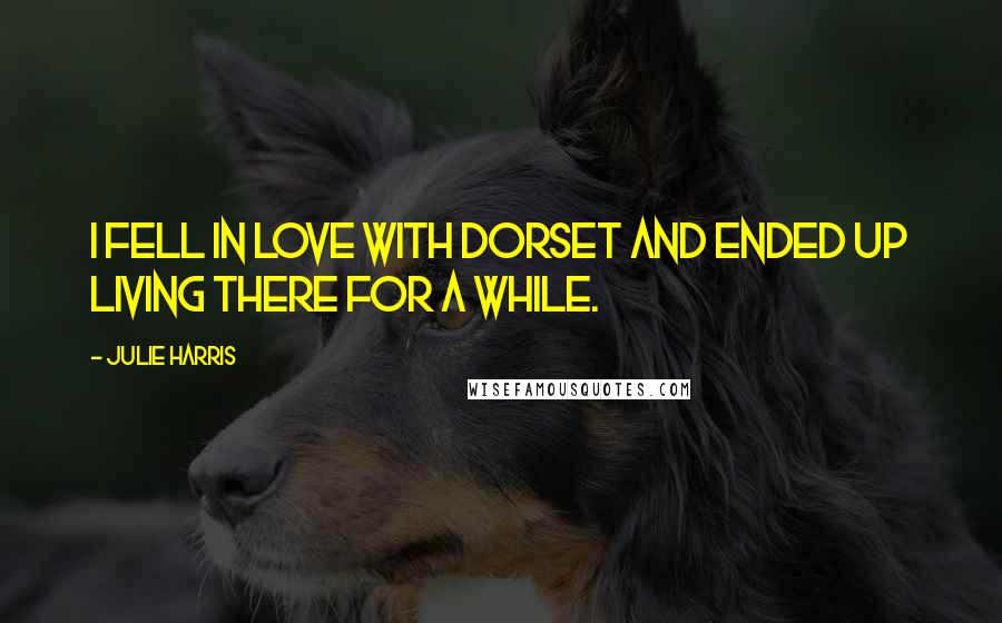 Julie Harris Quotes: I fell in love with Dorset and ended up living there for a while.