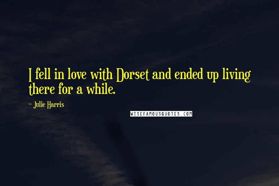 Julie Harris Quotes: I fell in love with Dorset and ended up living there for a while.