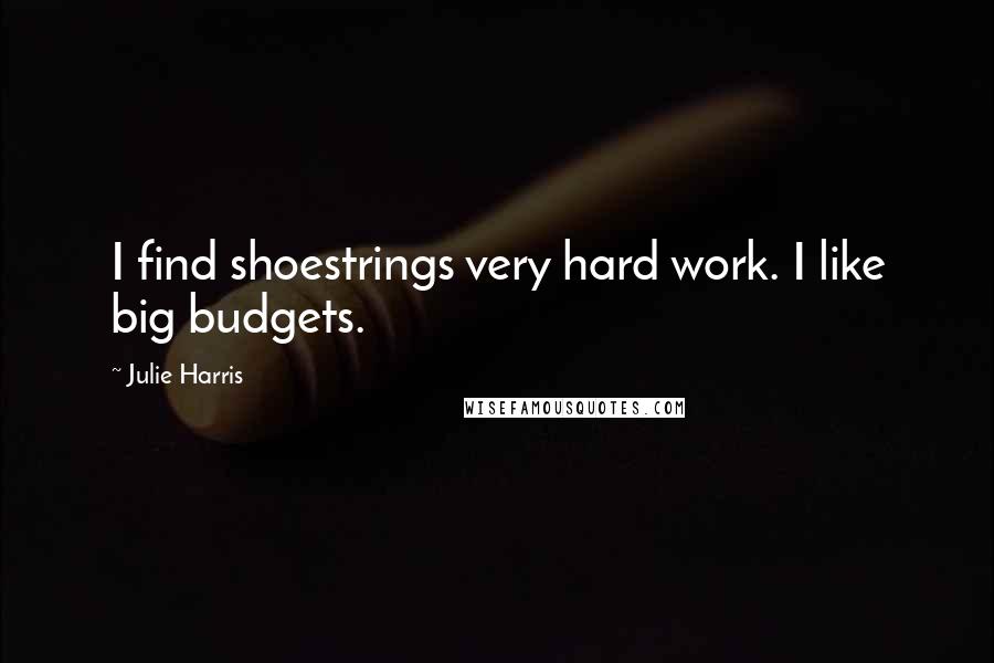 Julie Harris Quotes: I find shoestrings very hard work. I like big budgets.