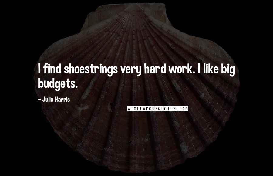 Julie Harris Quotes: I find shoestrings very hard work. I like big budgets.