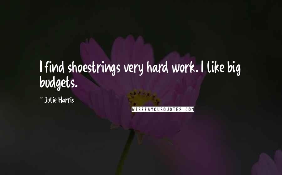 Julie Harris Quotes: I find shoestrings very hard work. I like big budgets.