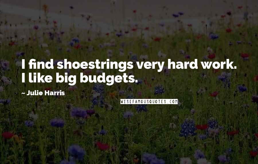 Julie Harris Quotes: I find shoestrings very hard work. I like big budgets.