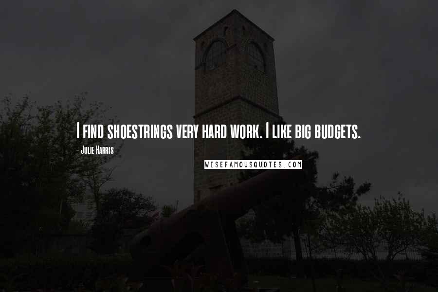 Julie Harris Quotes: I find shoestrings very hard work. I like big budgets.
