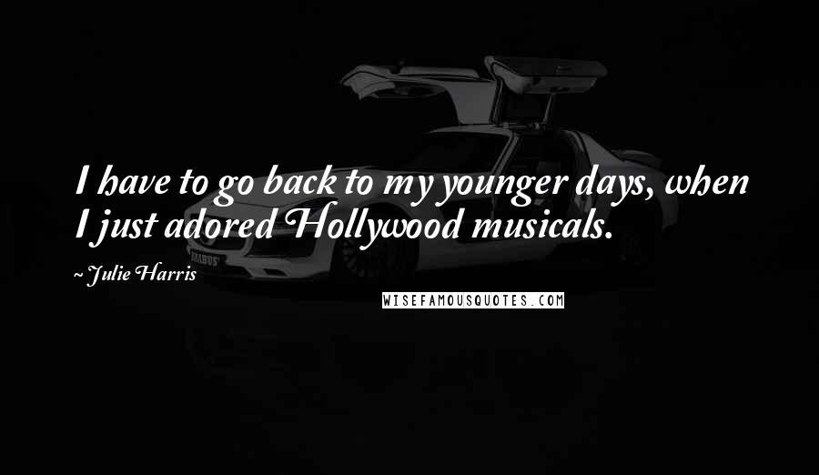 Julie Harris Quotes: I have to go back to my younger days, when I just adored Hollywood musicals.
