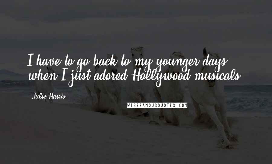 Julie Harris Quotes: I have to go back to my younger days, when I just adored Hollywood musicals.