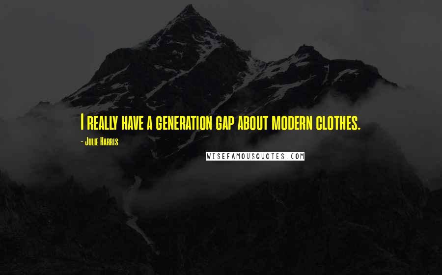Julie Harris Quotes: I really have a generation gap about modern clothes.