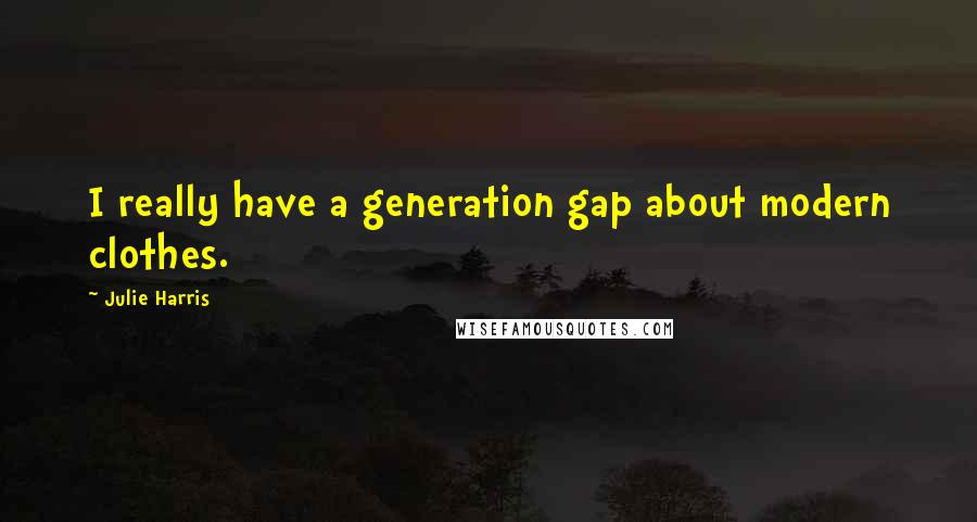 Julie Harris Quotes: I really have a generation gap about modern clothes.