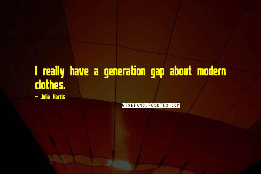 Julie Harris Quotes: I really have a generation gap about modern clothes.