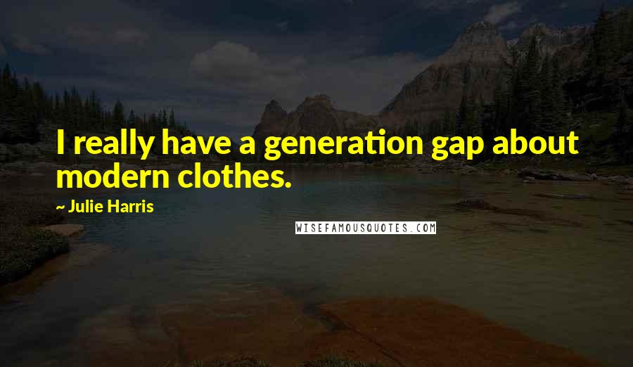 Julie Harris Quotes: I really have a generation gap about modern clothes.