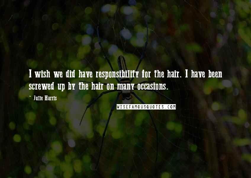 Julie Harris Quotes: I wish we did have responsibility for the hair. I have been screwed up by the hair on many occasions.