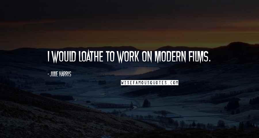 Julie Harris Quotes: I would loathe to work on modern films.