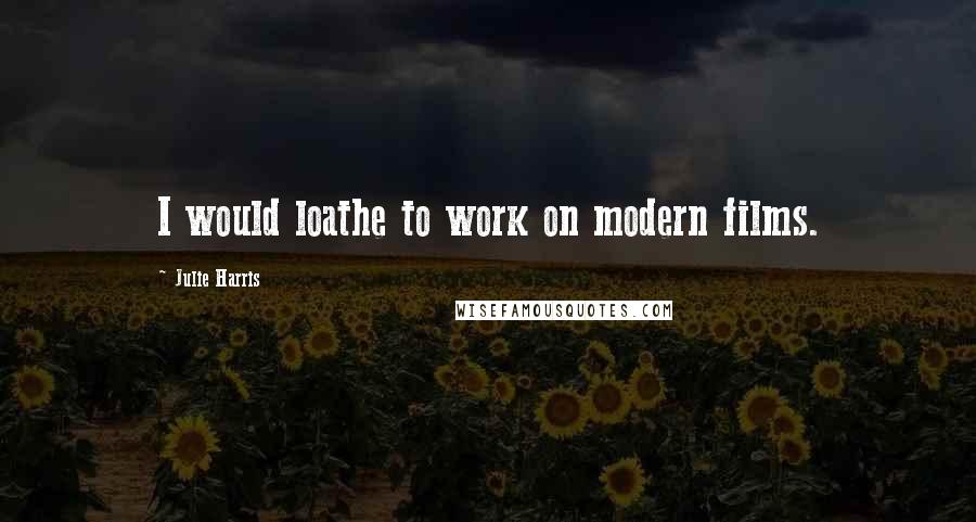 Julie Harris Quotes: I would loathe to work on modern films.
