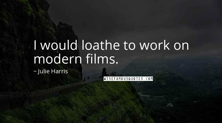 Julie Harris Quotes: I would loathe to work on modern films.