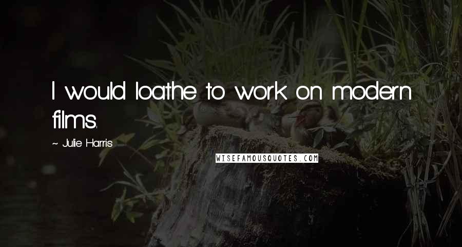 Julie Harris Quotes: I would loathe to work on modern films.