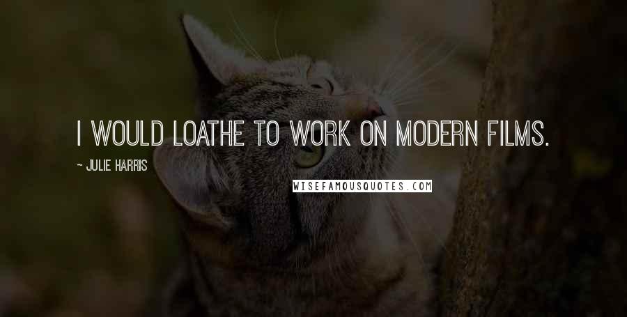 Julie Harris Quotes: I would loathe to work on modern films.