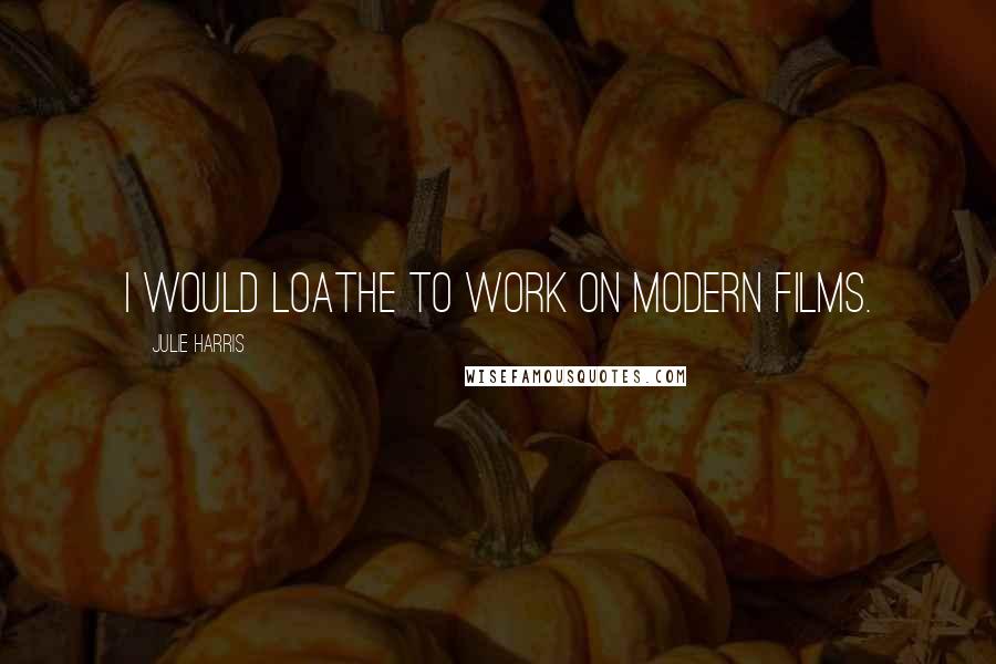 Julie Harris Quotes: I would loathe to work on modern films.