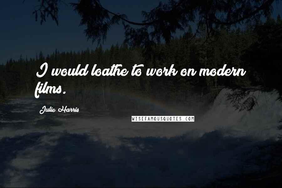 Julie Harris Quotes: I would loathe to work on modern films.