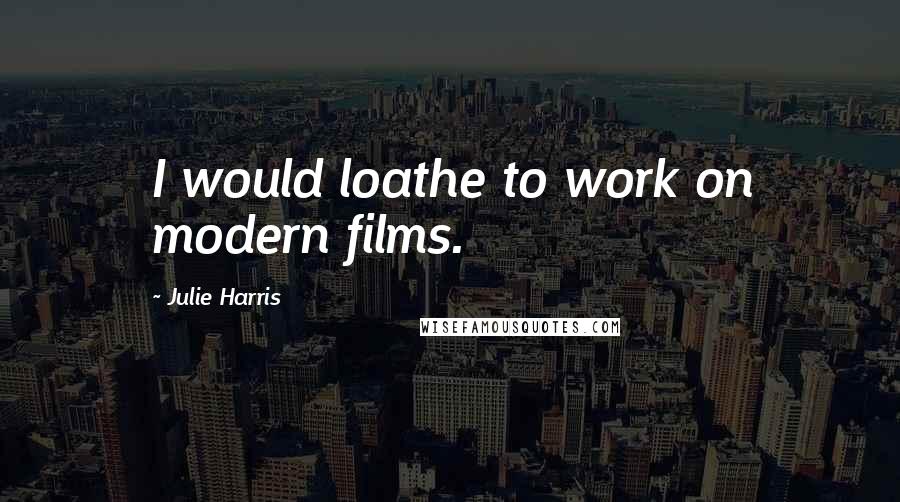 Julie Harris Quotes: I would loathe to work on modern films.