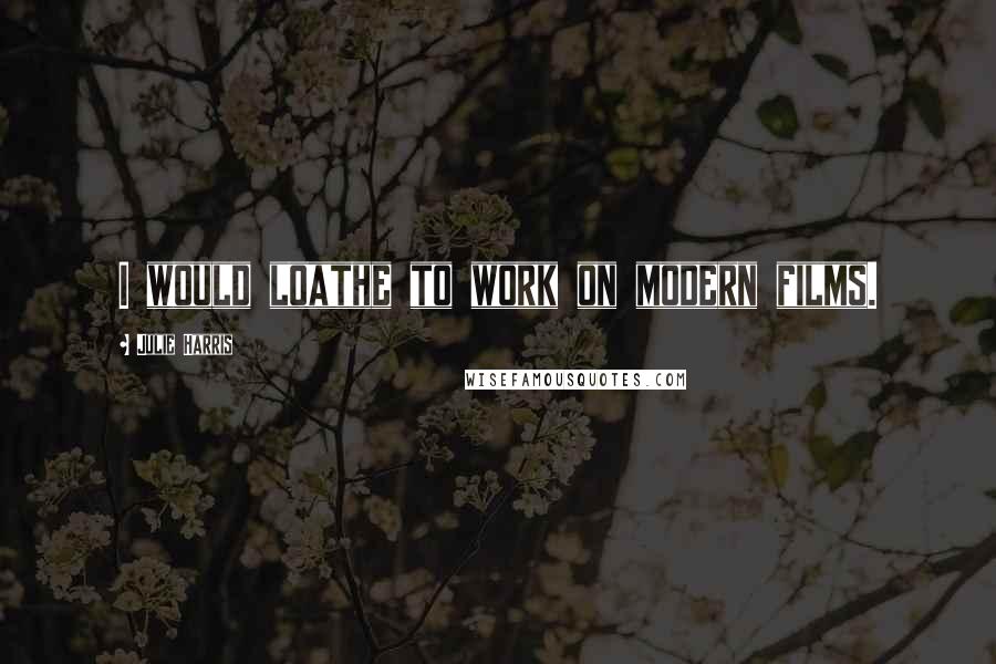Julie Harris Quotes: I would loathe to work on modern films.