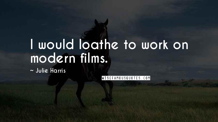 Julie Harris Quotes: I would loathe to work on modern films.