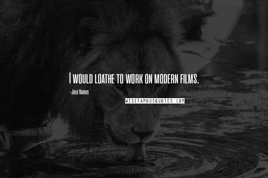 Julie Harris Quotes: I would loathe to work on modern films.