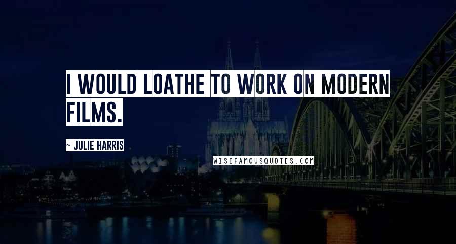 Julie Harris Quotes: I would loathe to work on modern films.