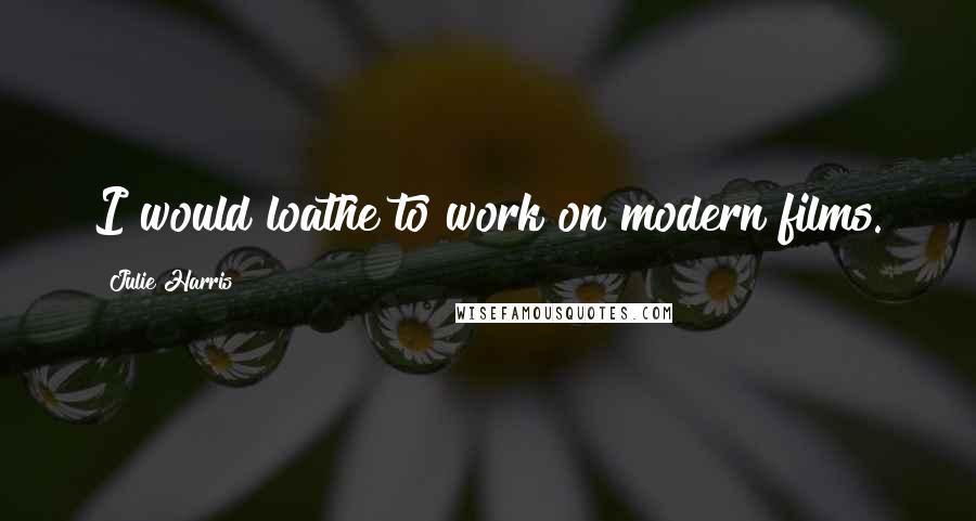 Julie Harris Quotes: I would loathe to work on modern films.