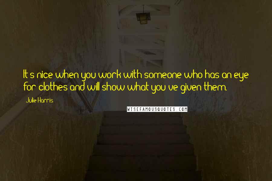 Julie Harris Quotes: It's nice when you work with someone who has an eye for clothes and will show what you've given them.