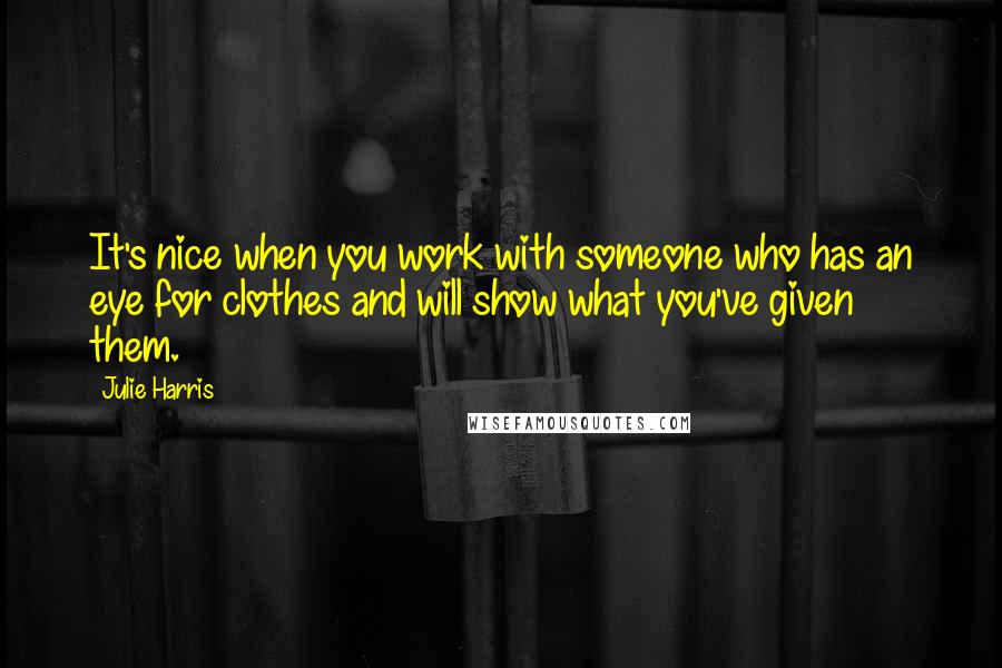 Julie Harris Quotes: It's nice when you work with someone who has an eye for clothes and will show what you've given them.
