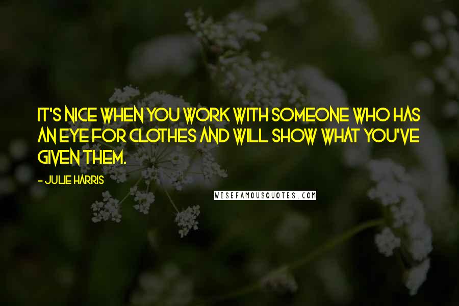 Julie Harris Quotes: It's nice when you work with someone who has an eye for clothes and will show what you've given them.