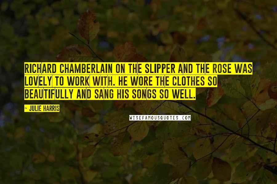 Julie Harris Quotes: Richard Chamberlain on The Slipper and the Rose was lovely to work with. He wore the clothes so beautifully and sang his songs so well.