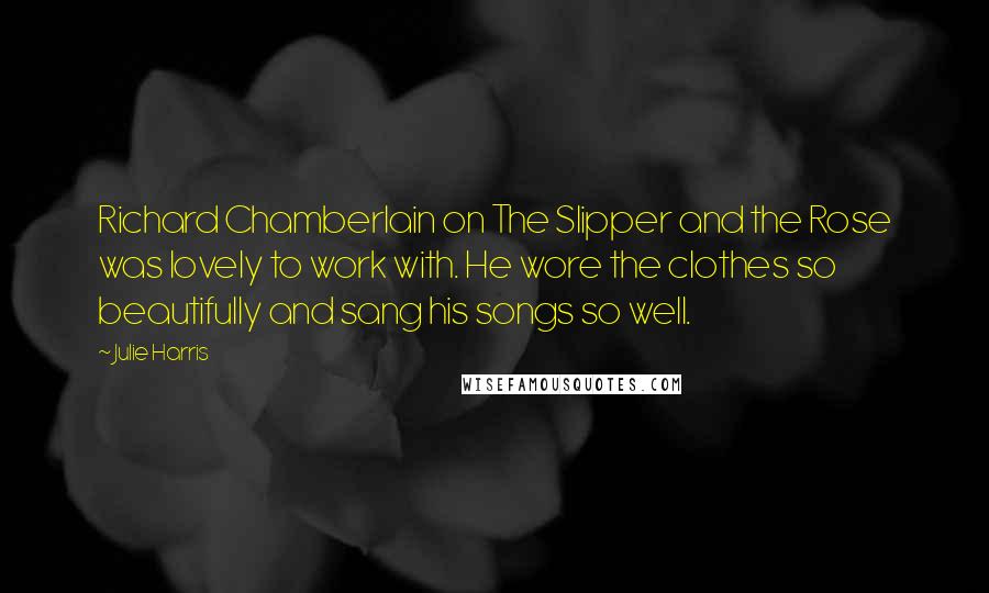 Julie Harris Quotes: Richard Chamberlain on The Slipper and the Rose was lovely to work with. He wore the clothes so beautifully and sang his songs so well.