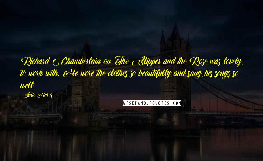Julie Harris Quotes: Richard Chamberlain on The Slipper and the Rose was lovely to work with. He wore the clothes so beautifully and sang his songs so well.