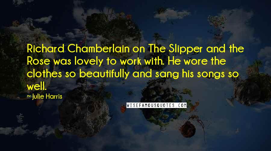 Julie Harris Quotes: Richard Chamberlain on The Slipper and the Rose was lovely to work with. He wore the clothes so beautifully and sang his songs so well.