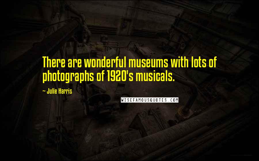 Julie Harris Quotes: There are wonderful museums with lots of photographs of 1920's musicals.