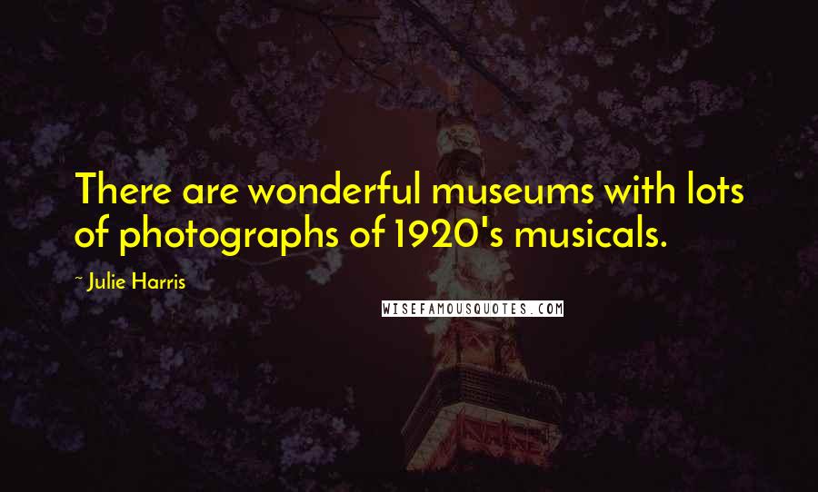 Julie Harris Quotes: There are wonderful museums with lots of photographs of 1920's musicals.