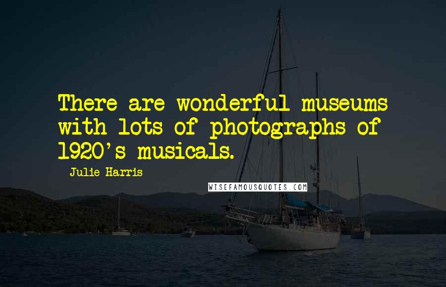 Julie Harris Quotes: There are wonderful museums with lots of photographs of 1920's musicals.