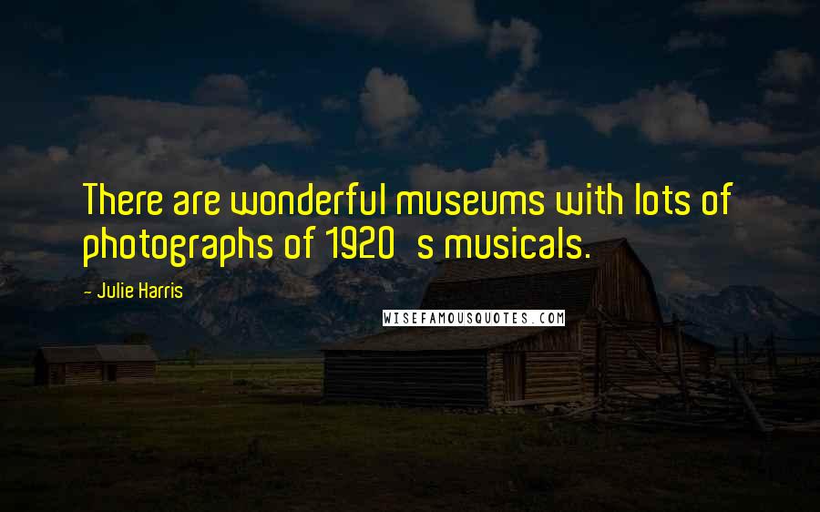 Julie Harris Quotes: There are wonderful museums with lots of photographs of 1920's musicals.