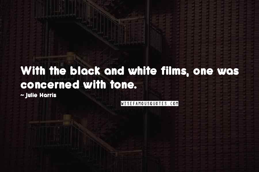 Julie Harris Quotes: With the black and white films, one was concerned with tone.