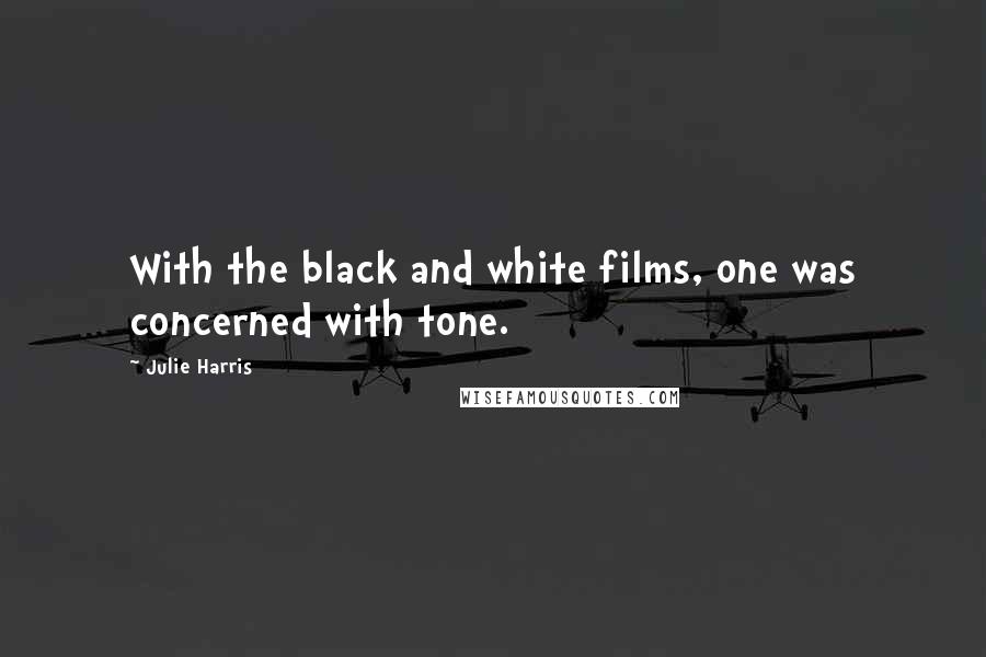 Julie Harris Quotes: With the black and white films, one was concerned with tone.