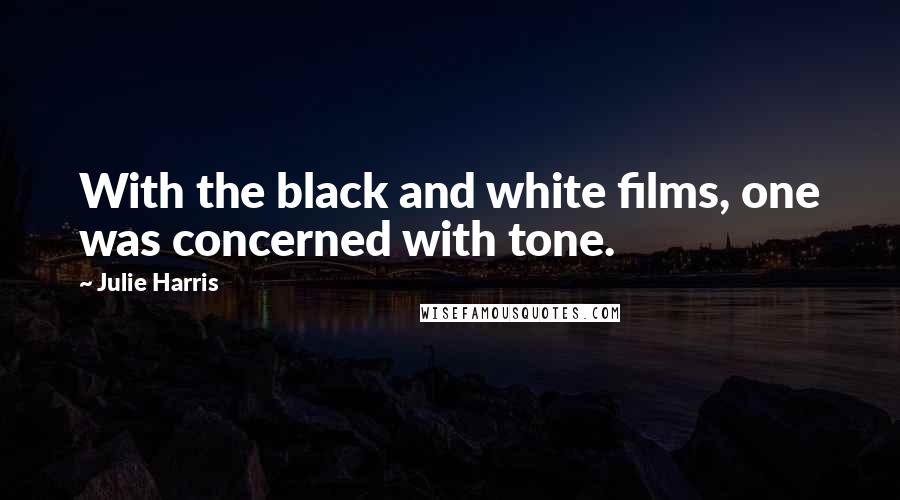 Julie Harris Quotes: With the black and white films, one was concerned with tone.